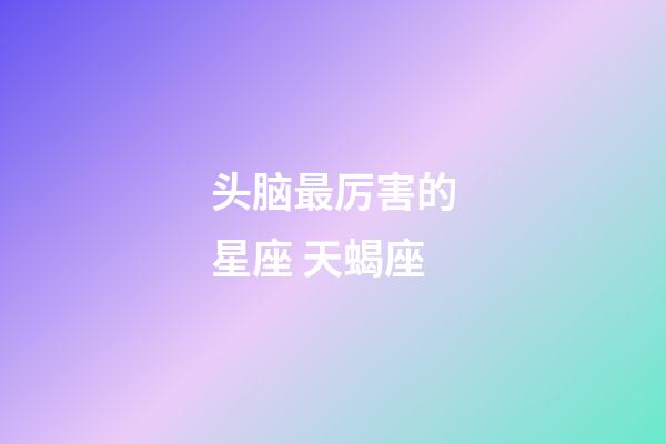 头脑最厉害的星座 天蝎座-第1张-星座运势-玄机派